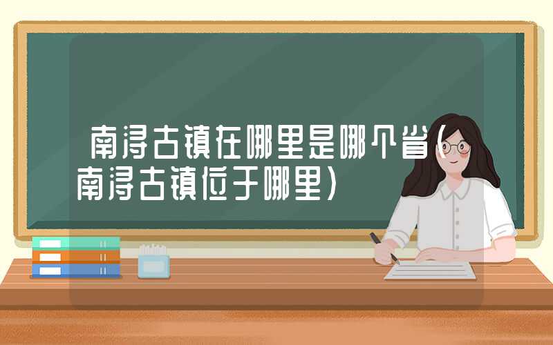 南浔古镇在哪里是哪个省（南浔古镇位于哪里）