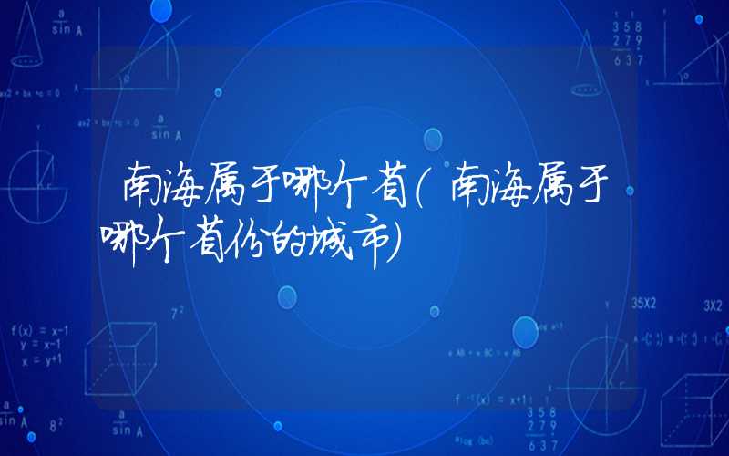 南海属于哪个省（南海属于哪个省份的城市）