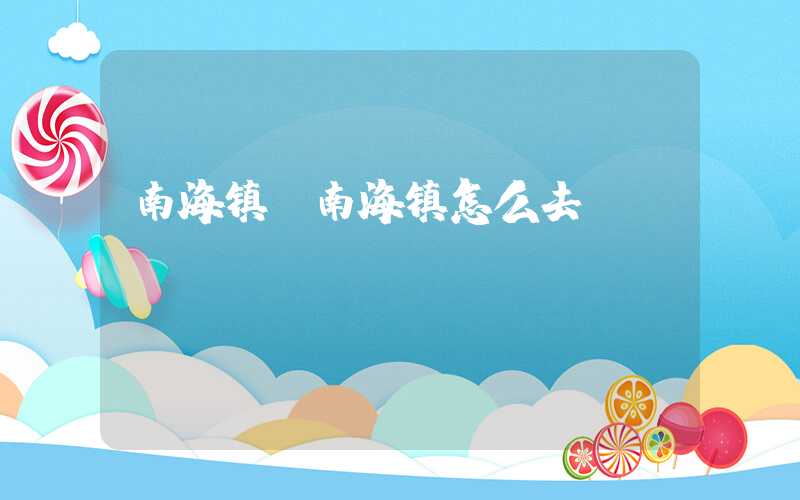 南海镇(南海镇怎么去)