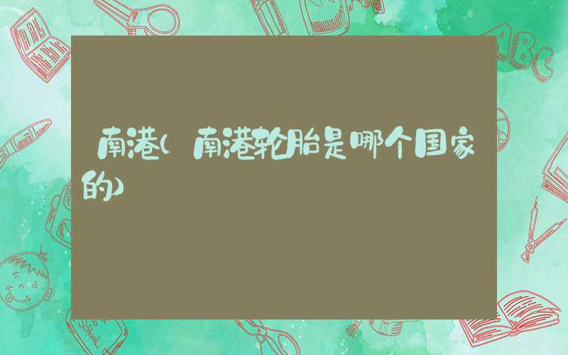 南港(南港轮胎是哪个国家的)