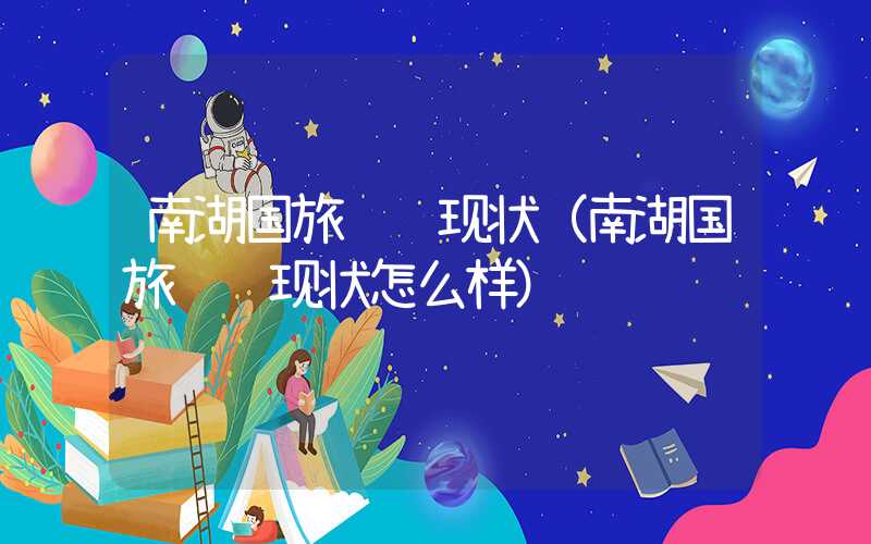 南湖国旅经营现状（南湖国旅经营现状怎么样）