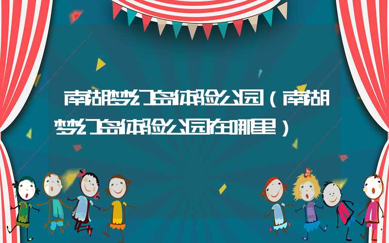 南湖梦幻岛体验公园（南湖梦幻岛体验公园在哪里）