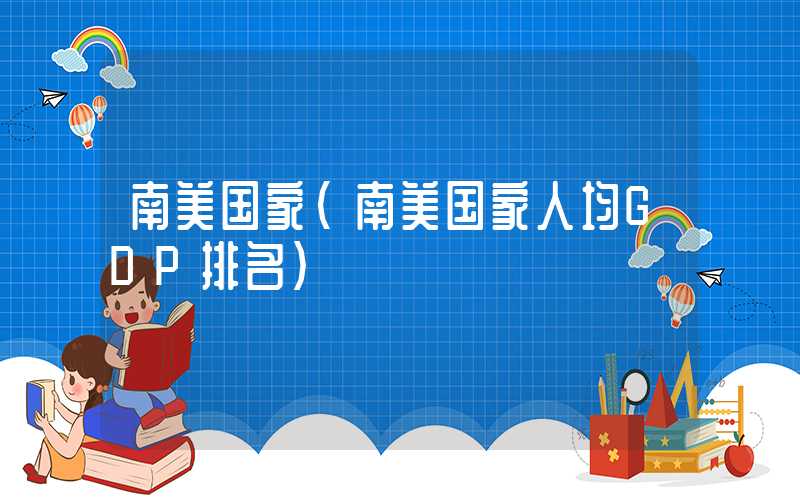 南美国家（南美国家人均GDP排名）