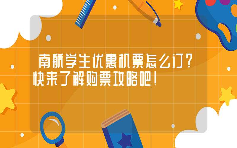 南航学生优惠机票怎么订？快来了解购票攻略吧！