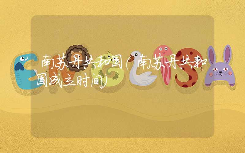 南苏丹共和国（南苏丹共和国成立时间）