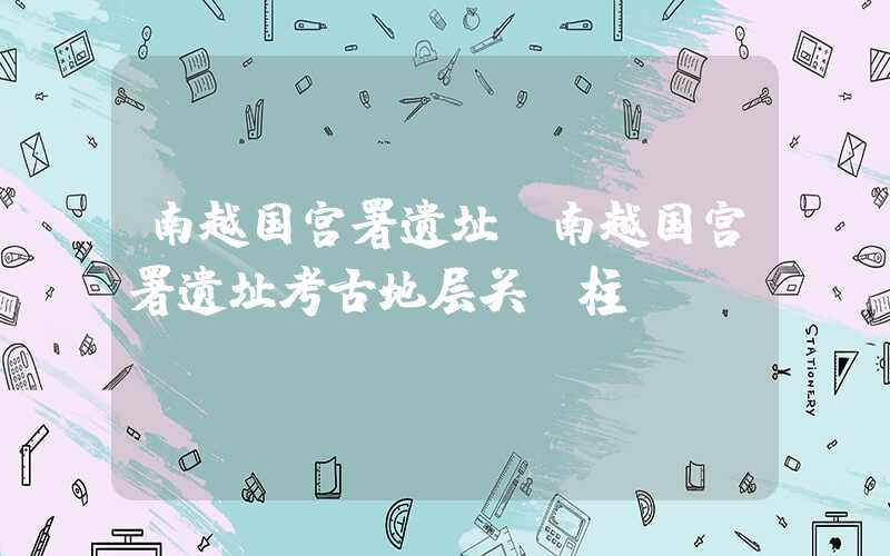 南越国宫署遗址（南越国宫署遗址考古地层关键柱）