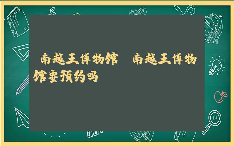 南越王博物馆（南越王博物馆要预约吗）
