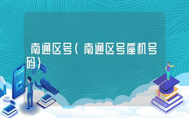 南通区号(南通区号座机号码)