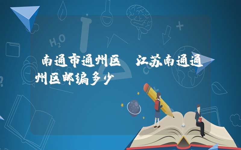 南通市通州区（江苏南通通州区邮编多少）