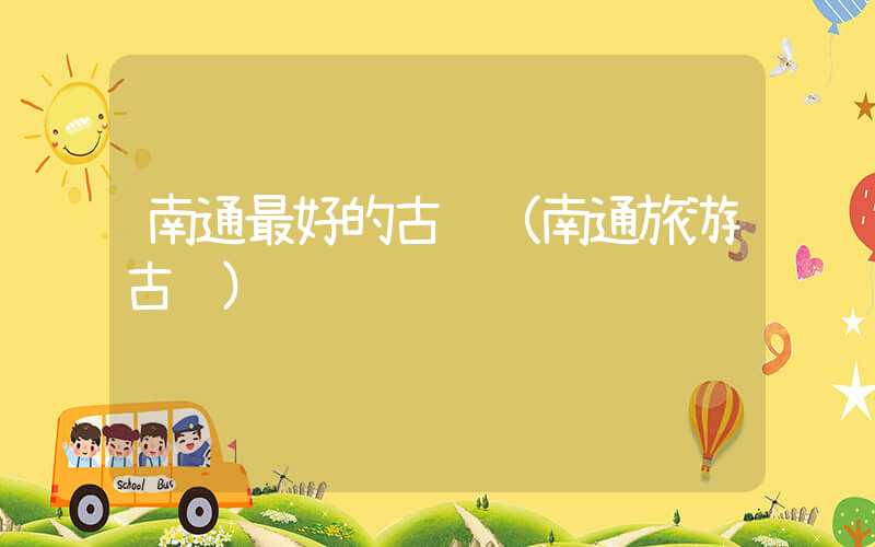 南通最好的古镇（南通旅游古镇）