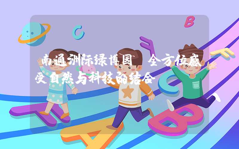 南通洲际绿博园-全方位感受自然与科技的结合