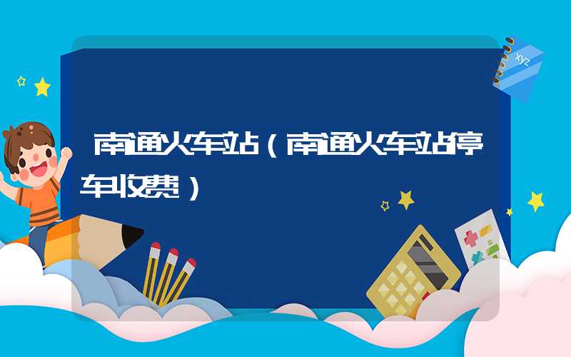 南通火车站（南通火车站停车收费）