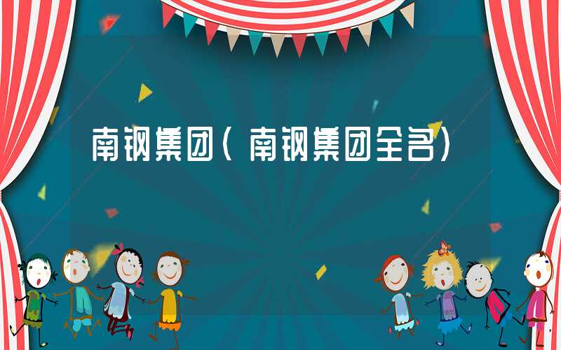 南钢集团（南钢集团全名）