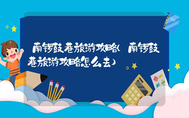 南锣鼓巷旅游攻略（南锣鼓巷旅游攻略怎么去）