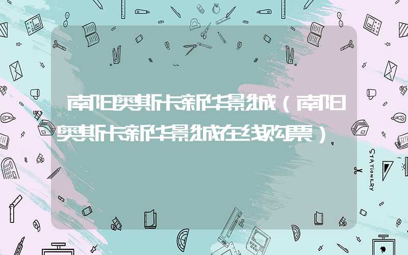 南阳奥斯卡新华影城(南阳奥斯卡新华影城在线购票)
