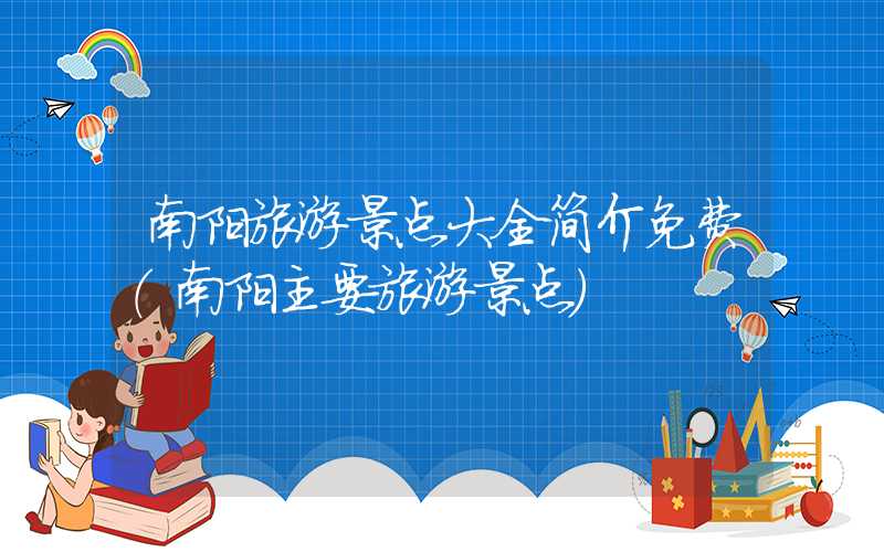 南阳旅游景点大全简介免费（南阳主要旅游景点）