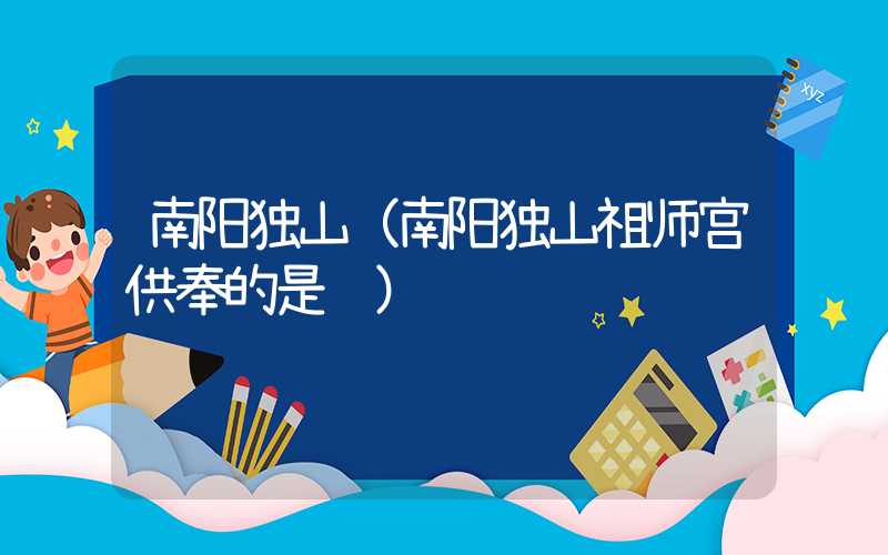 南阳独山（南阳独山祖师宫供奉的是谁）