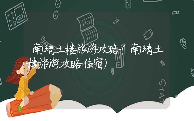 南靖土楼旅游攻略（南靖土楼旅游攻略住宿）