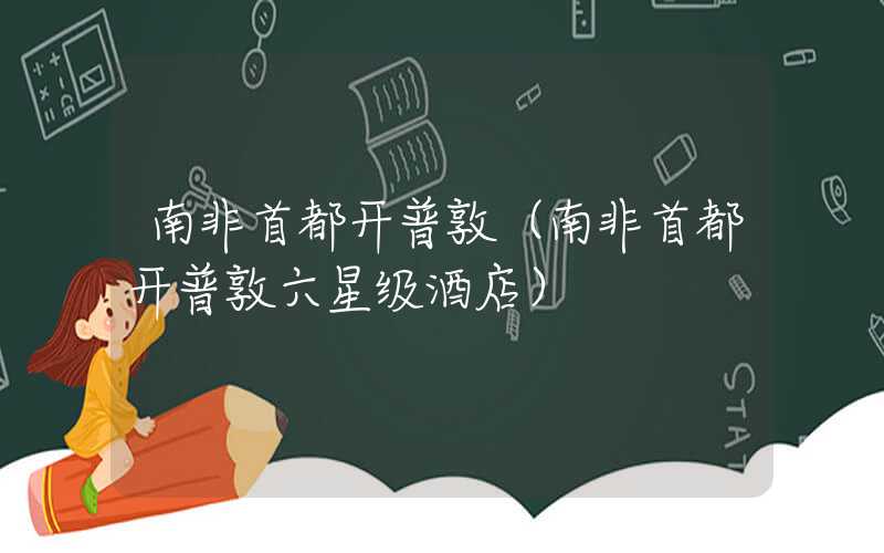 南非首都开普敦（南非首都开普敦六星级酒店）