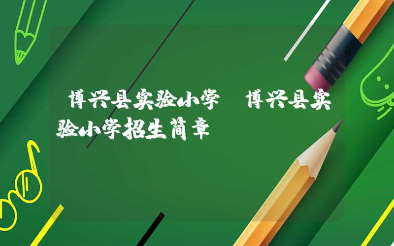博兴县实验小学（博兴县实验小学招生简章）