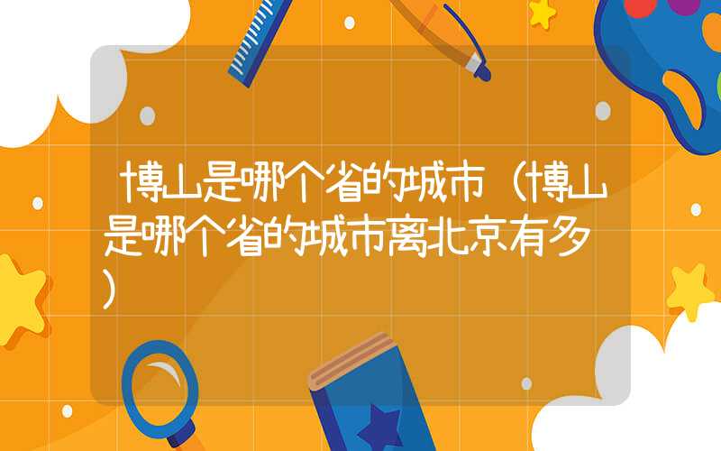 博山是哪个省的城市（博山是哪个省的城市离北京有多远）