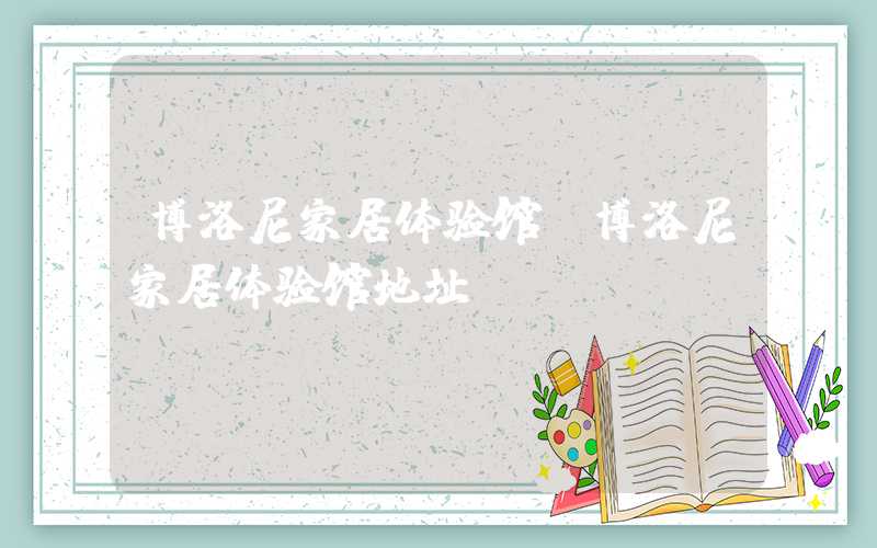 博洛尼家居体验馆（博洛尼家居体验馆地址）