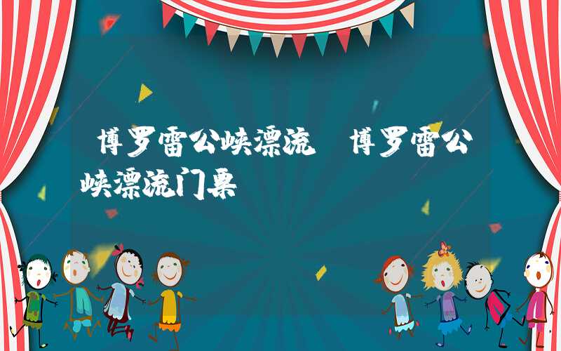 博罗雷公峡漂流（博罗雷公峡漂流门票）