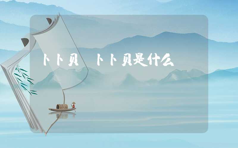 卜卜贝(卜卜贝是什么)