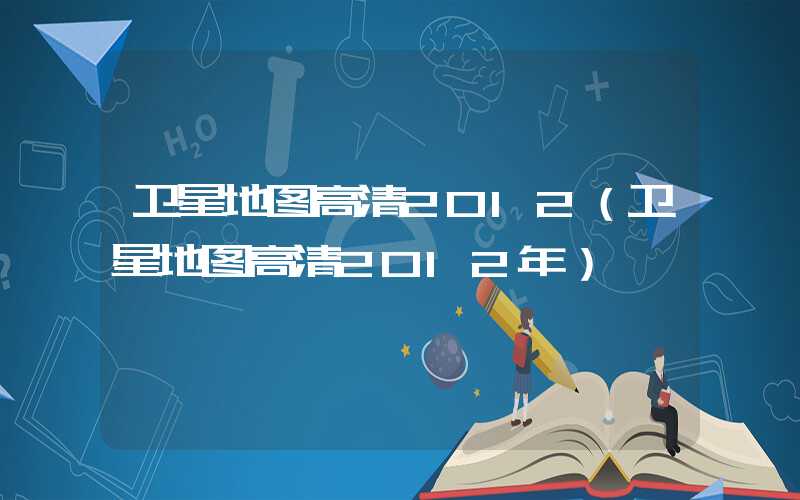 卫星地图高清2012（卫星地图高清2012年）
