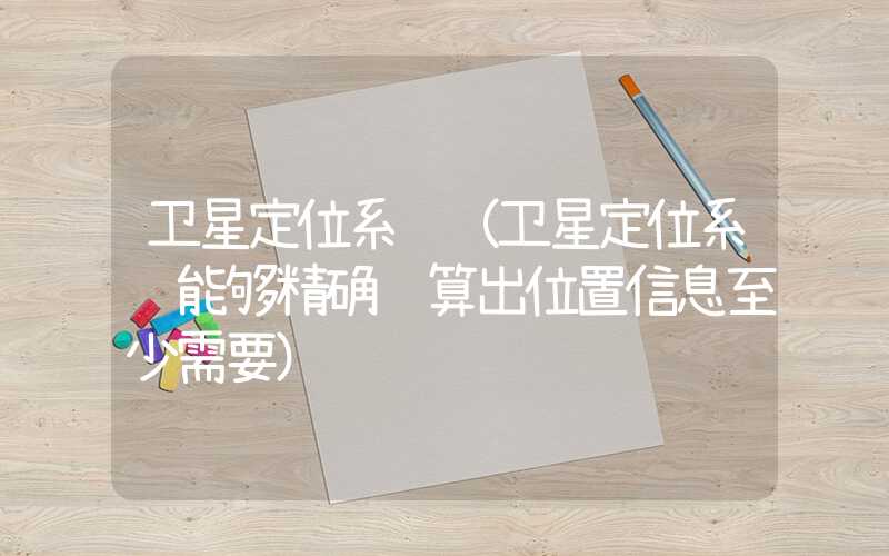 卫星定位系统（卫星定位系统能够精确计算出位置信息至少需要）