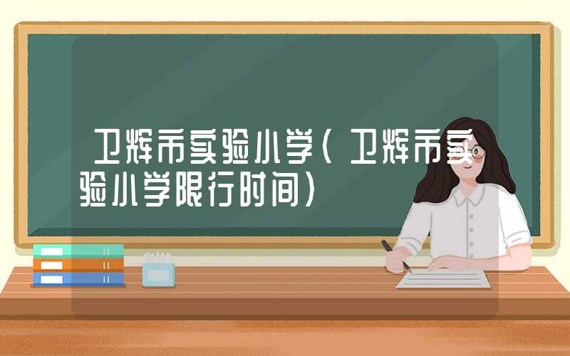 卫辉市实验小学（卫辉市实验小学限行时间）