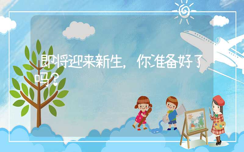 即将迎来新生，你准备好了吗？