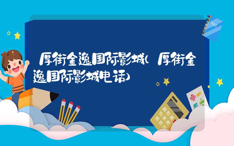 厚街金逸国际影城（厚街金逸国际影城电话）