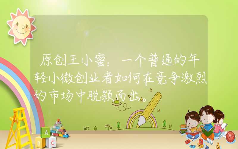 原创王小蜜:一个普通的年轻小微创业者如何在竞争激烈的市场中脱颖而出。