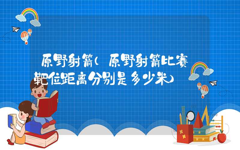 原野射箭（原野射箭比赛 靶位距离分别是多少米）