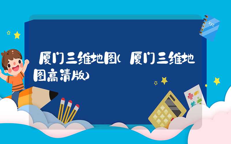 厦门三维地图（厦门三维地图高清版）