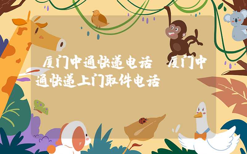 厦门中通快递电话（厦门中通快递上门取件电话）