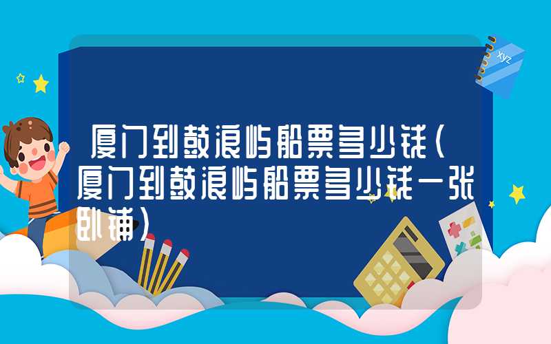厦门到鼓浪屿船票多少钱(厦门到鼓浪屿船票多少钱一张卧铺)