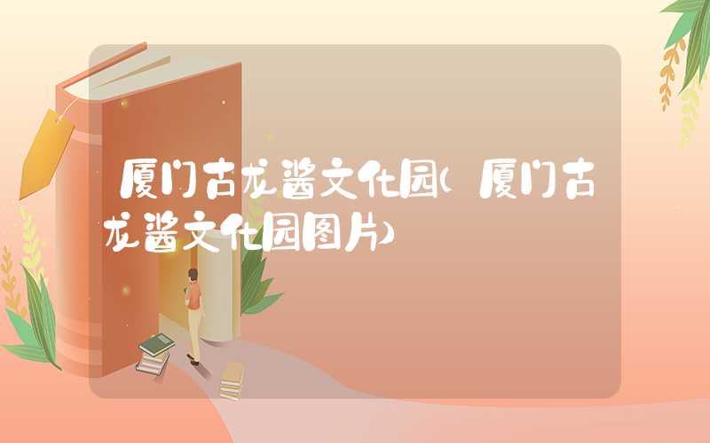 厦门古龙酱文化园（厦门古龙酱文化园图片）