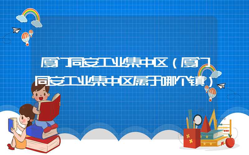 厦门同安工业集中区（厦门同安工业集中区属于哪个镇）