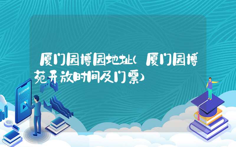 厦门园博园地址(厦门园博苑开放时间及门票)
