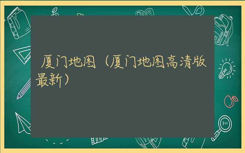 厦门地图（厦门地图高清版最新）