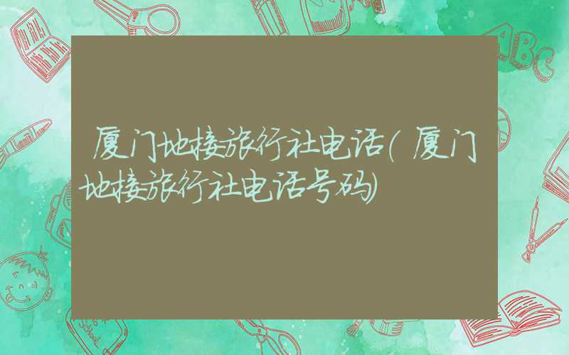 厦门地接旅行社电话（厦门地接旅行社电话号码）