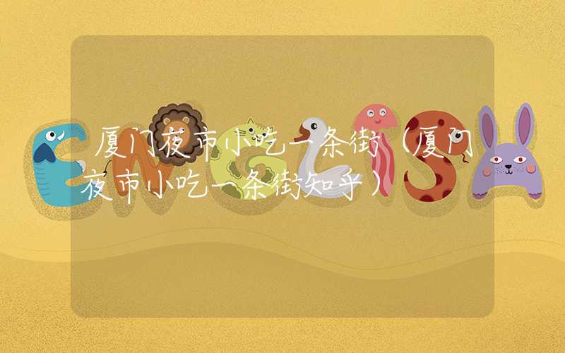 厦门夜市小吃一条街（厦门夜市小吃一条街知乎）