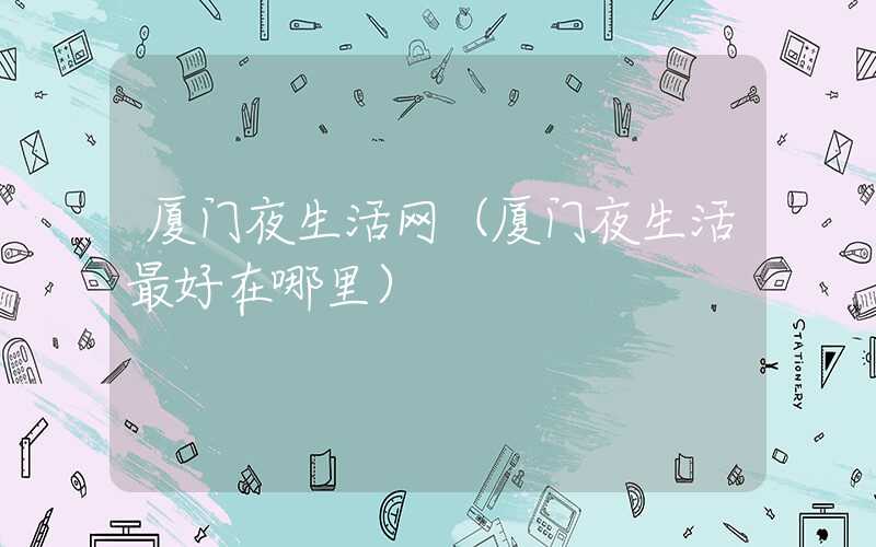 厦门夜生活网（厦门夜生活最好在哪里）