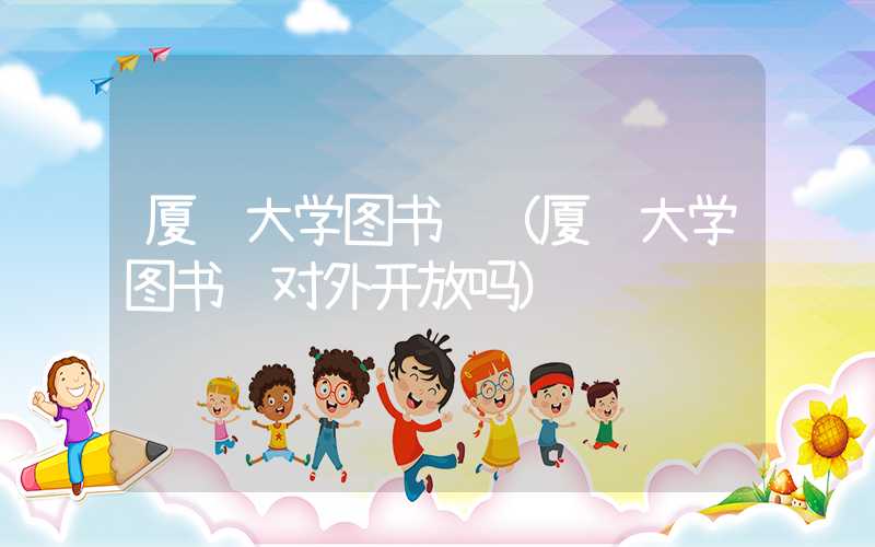 厦门大学图书馆(厦门大学图书馆对外开放吗)