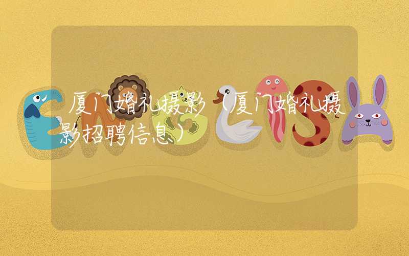 厦门婚礼摄影（厦门婚礼摄影招聘信息）