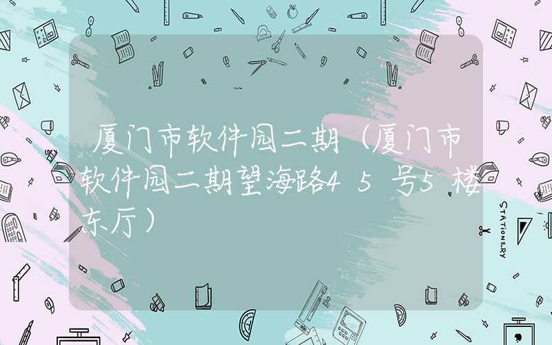 厦门市软件园二期（厦门市软件园二期望海路45号5楼东厅）