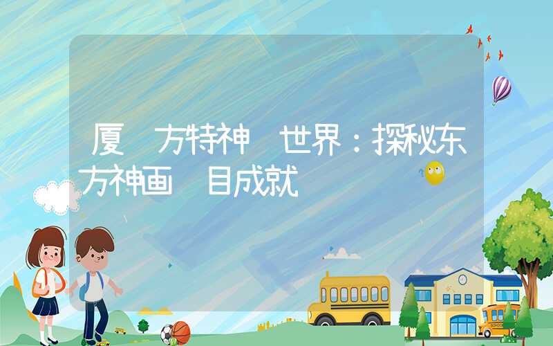 厦门方特神话世界：探秘东方神画项目成就