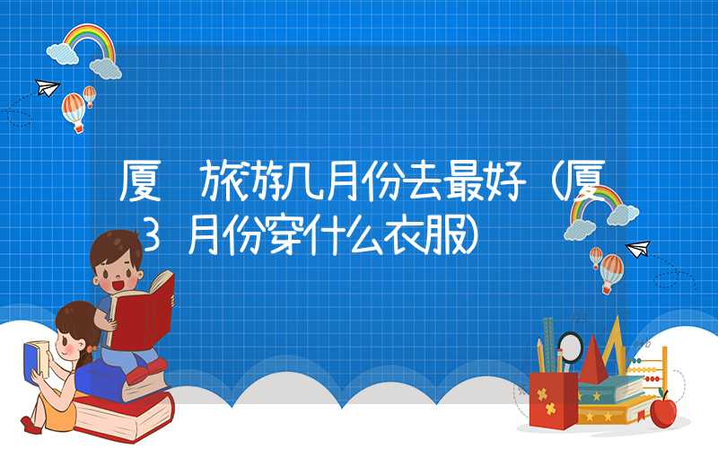 厦门旅游几月份去最好（厦门3月份穿什么衣服）